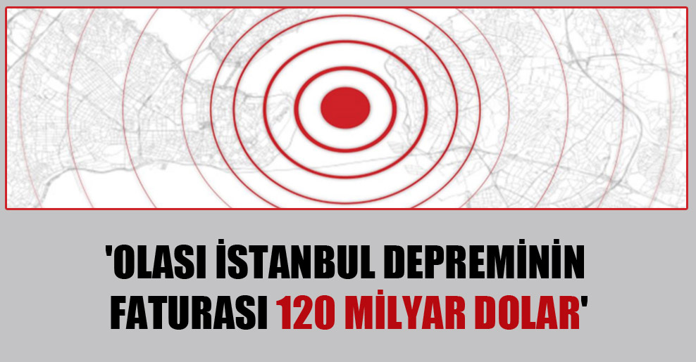 ‘Olası İstanbul depreminin faturası 120 milyar dolar’