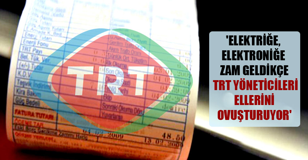‘Elektriğe, elektroniğe zam geldikçe TRT yöneticileri ellerini ovuşturuyor’
