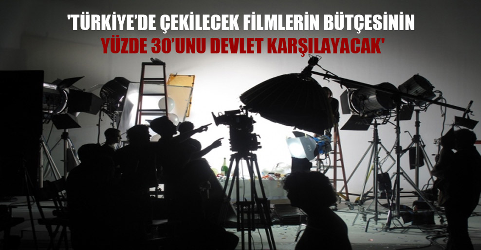‘Türkiye’de çekilecek filmlerin bütçesinin yüzde 30’unu devlet karşılayacak’