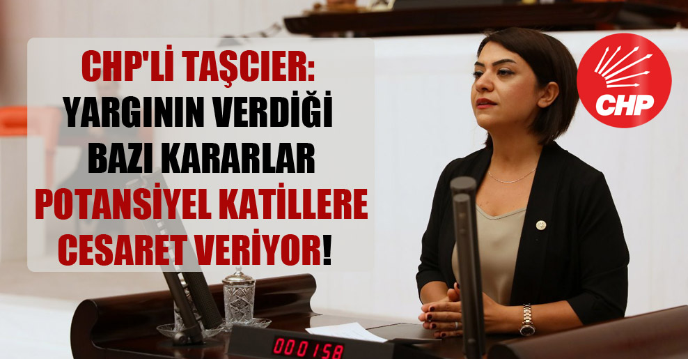 CHP’li Taşcıer: Yargının verdiği bazı kararlar potansiyel katillere cesaret veriyor!