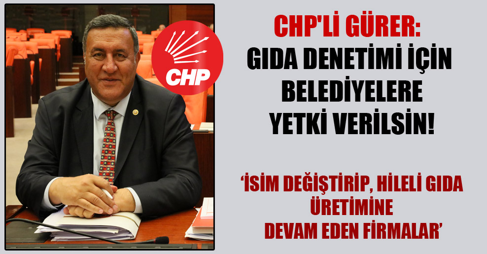 CHP’li Gürer: Gıda denetimi için belediyelere yetki verilsin!