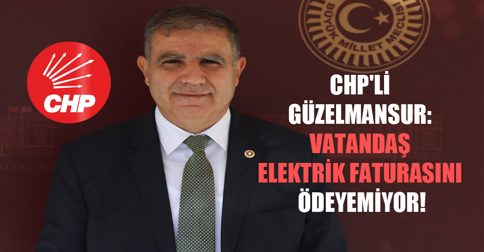 CHP’li Güzelmansur: Vatandaş elektrik faturasını ödeyemiyor!
