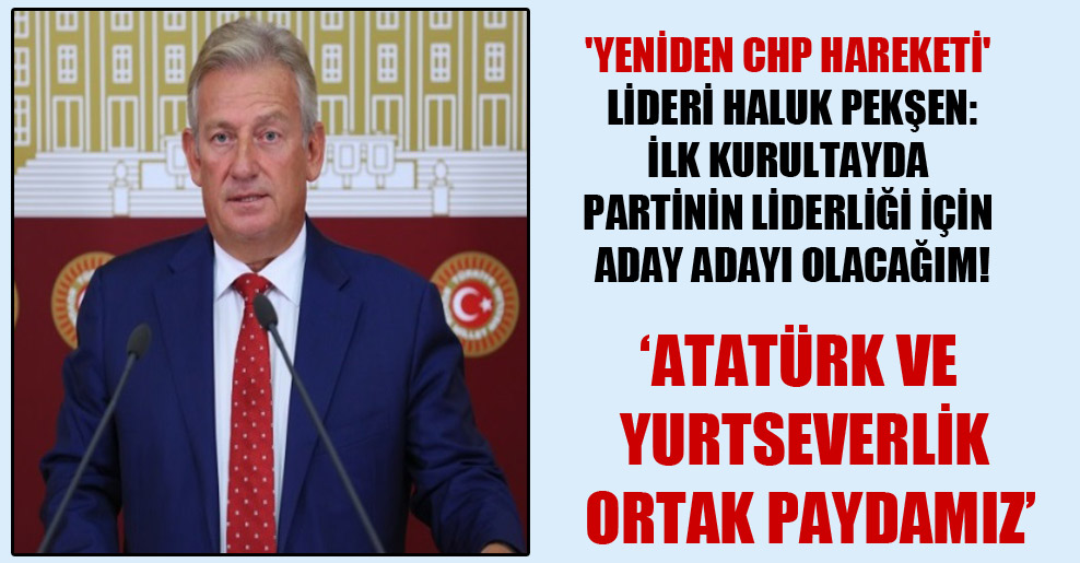 ‘Yeniden CHP Hareketi’ lideri Haluk Pekşen: İlk kurultayda partinin liderliği için aday adayı olacağım!