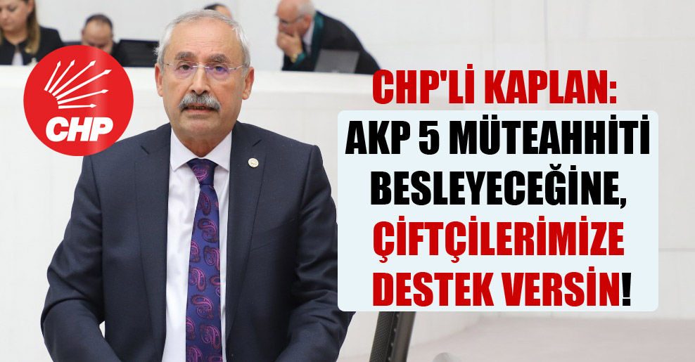 CHP’li Kaplan: AKP 5 müteahhiti besleyeceğine, çiftçilerimize destek versin!
