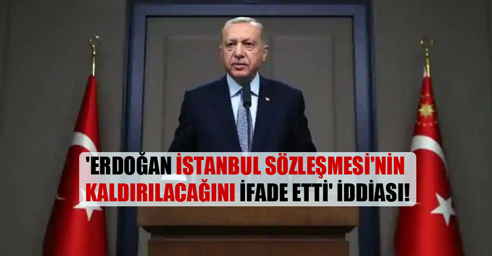 ‘Erdoğan İstanbul Sözleşmesi’nin kaldırılacağını ifade etti’ iddiası!