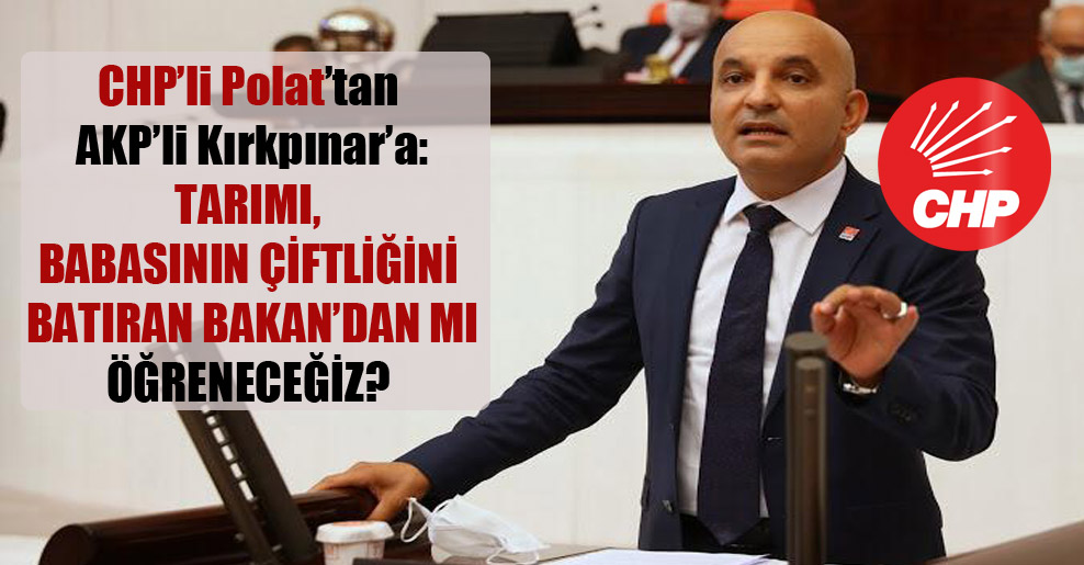 CHP’li Polat’tan AKP’li Kırkpınar’a: Tarımı, babasının çiftliğini batıran Bakan’dan mı öğreneceğiz?