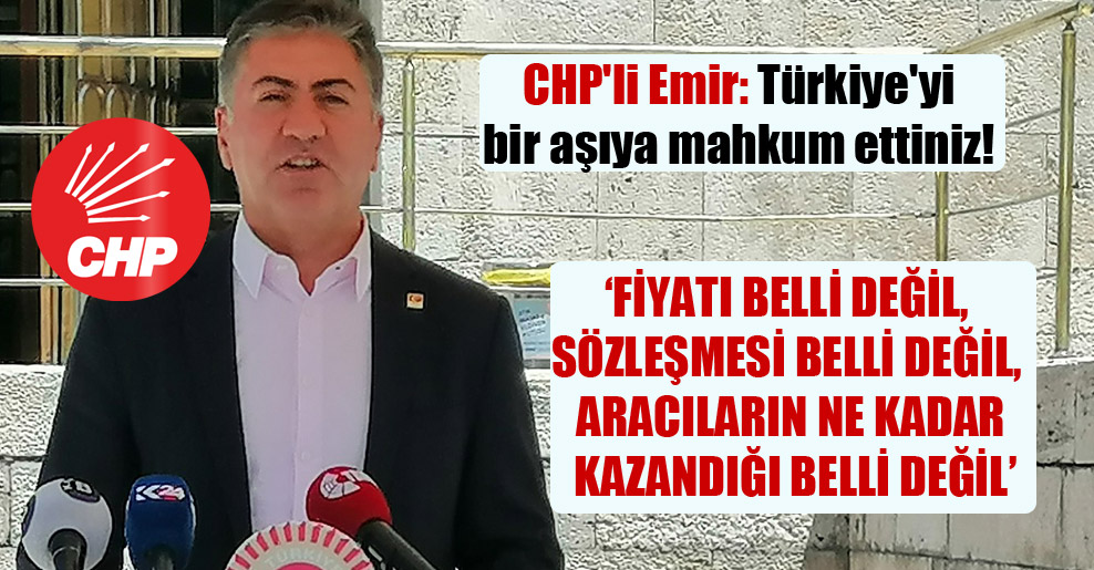 CHP’li Emir: Türkiye’yi bir aşıya mahkum ettiniz!