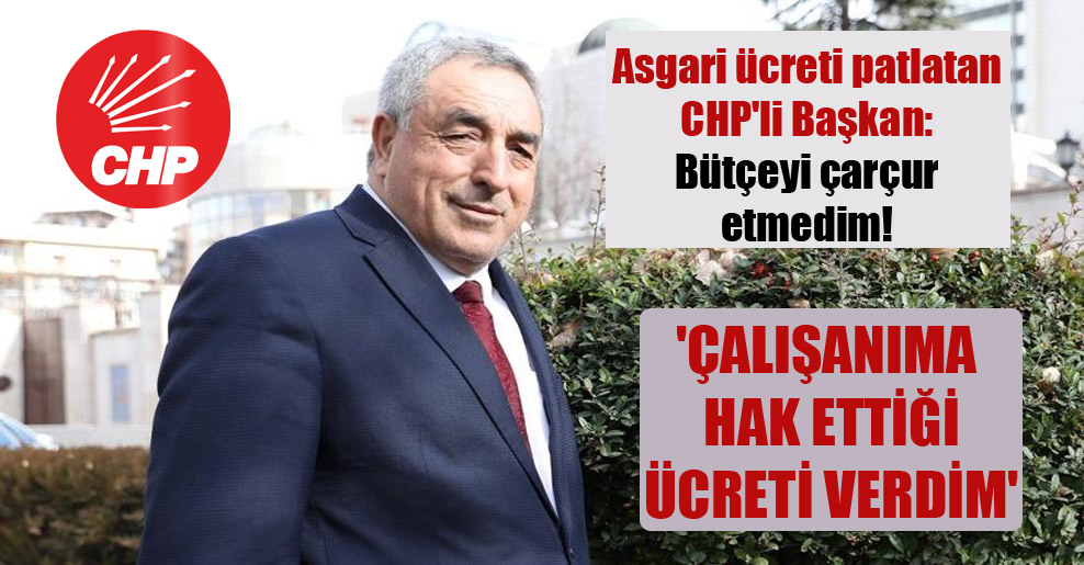 Asgari ücreti patlatan CHP’li Başkan: Bütçeyi çarçur etmedim! ‘Çalışanıma hak ettiği ücreti verdim’