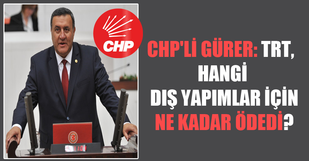 CHP’li Gürer: TRT, hangi dış yapımlar için ne kadar ödedi?