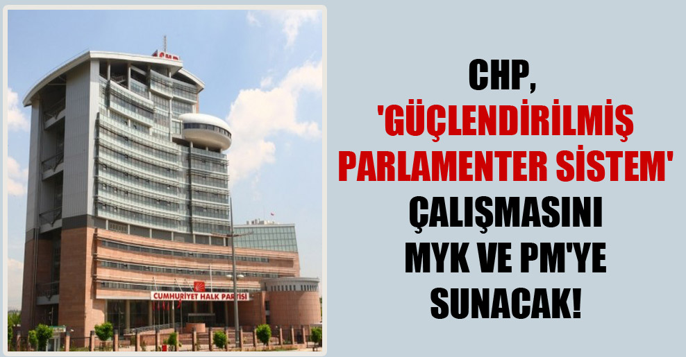 CHP, ‘güçlendirilmiş parlamenter sistem’ çalışmasını MYK ve PM’ye sunacak!
