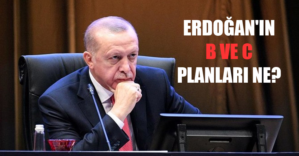 Erdoğan’ın B ve C planları ne?