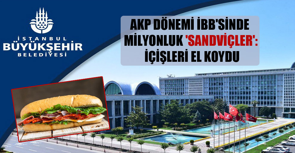 AKP dönemi İBB’sinde milyonluk ‘sandviçler': İçişleri el koydu