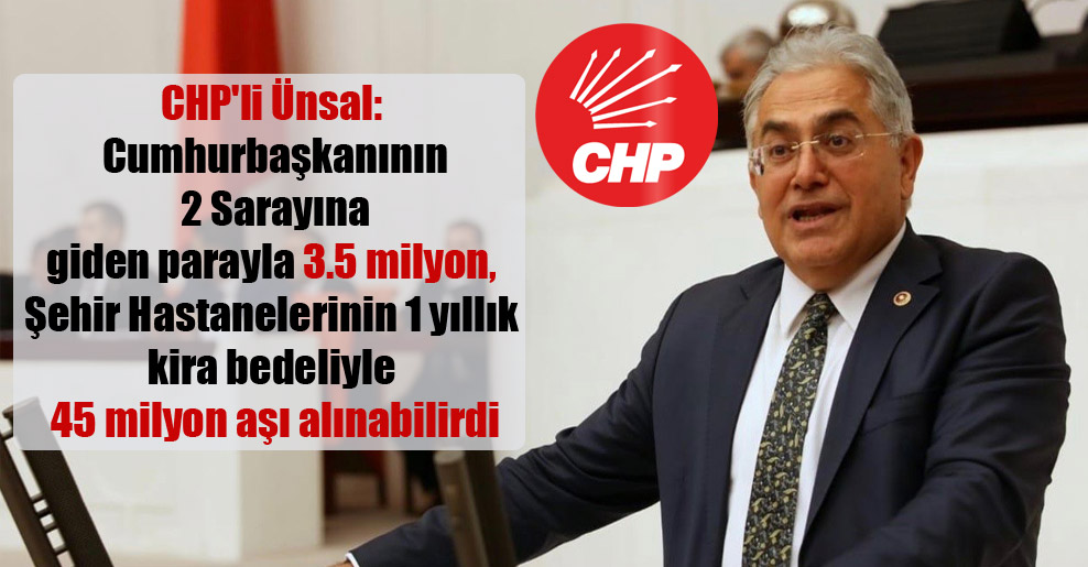 CHP’li Ünsal: Cumhurbaşkanının 2 Sarayına giden parayla 3.5 milyon, Şehir Hastanelerinin 1 yıllık kira bedeliyle 45 milyon aşı alınabilirdi
