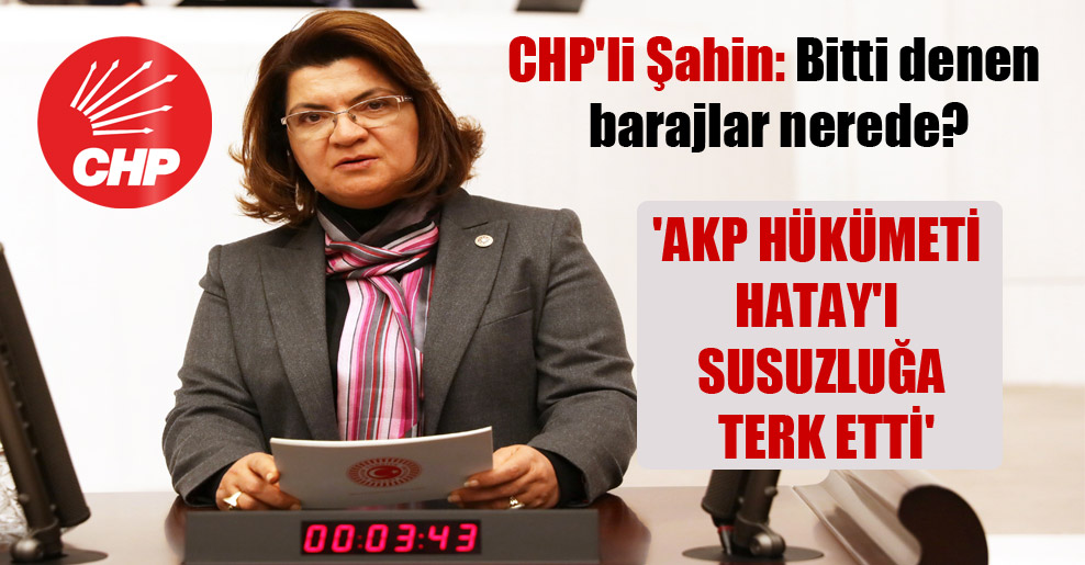 CHP’li Şahin: Bitti denen barajlar nerede? ‘AKP hükümeti Hatay’ı susuzluğa terk etti’