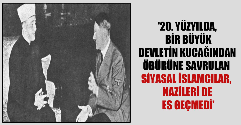 ’20. yüzyılda, bir büyük devletin kucağından öbürüne savrulan siyasal İslamcılar, Nazileri de es geçmedi’