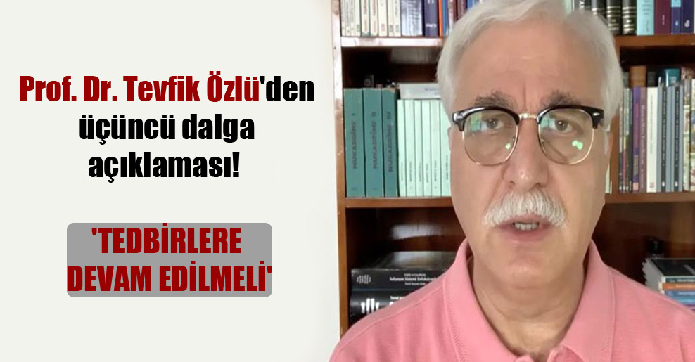 Prof. Dr. Tevfik Özlü’den üçüncü dalga açıklaması! ‘Tedbirlere devam edilmeli’