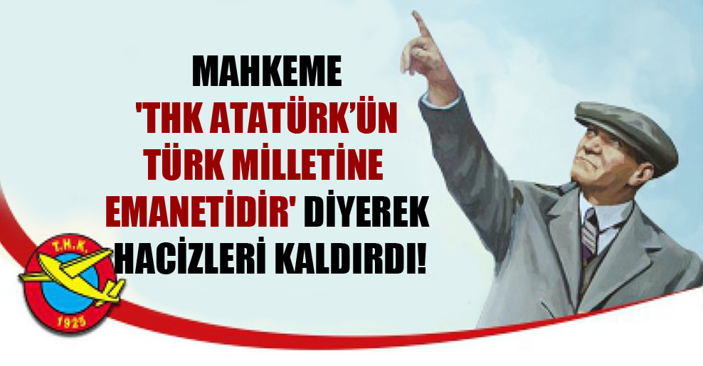 Mahkeme ‘THK Atatürk’ün Türk milletine emanetidir’ diyerek hacizleri kaldırdı!