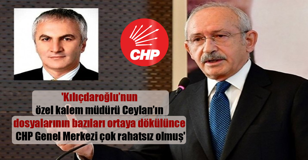 ‘Kılıçdaroğlu’nun özel kalem müdürü Ceylan’ın dosyalarının bazıları ortaya dökülünce CHP Genel Merkezi çok rahatsız olmuş’