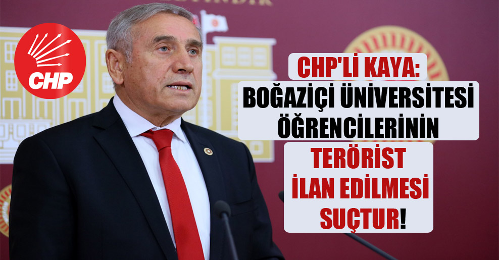 CHP’li Kaya: Boğaziçi Üniversitesi öğrencilerinin terörist ilan edilmesi suçtur!