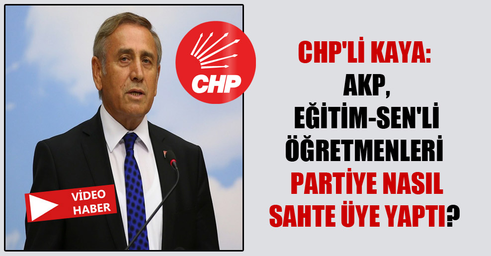CHP’li Kaya: AKP Eğitim-Sen’li öğretmenleri partiye nasıl sahte üye yaptı?