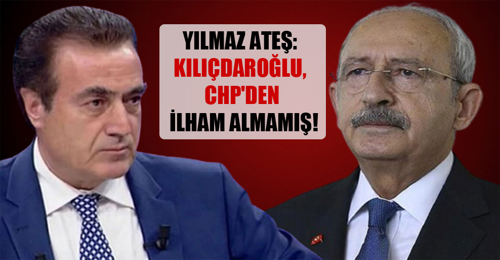Yılmaz Ateş: Kılıçdaroğlu, CHP’den ilham almamış!