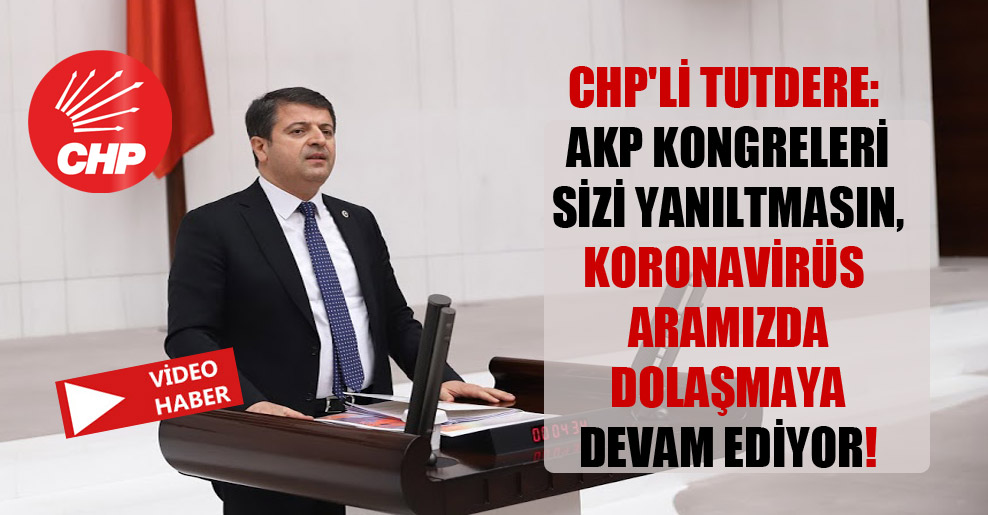CHP’li Tutdere: AKP kongreleri sizi yanıltmasın, koronavirüs aramızda dolaşmaya devam ediyor!