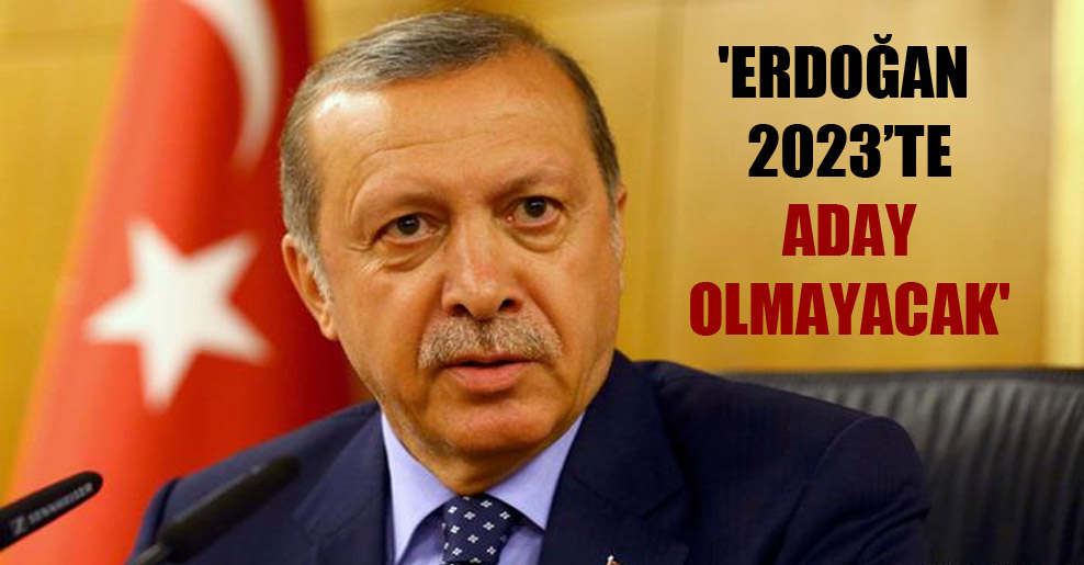 ‘Erdoğan 2023’te aday olmayacak’
