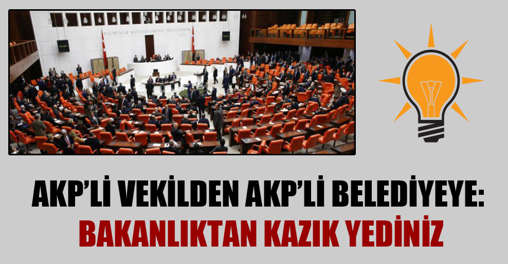 AKP’li vekilden AKP’li belediyeye: Bakanlıktan kazık yediniz