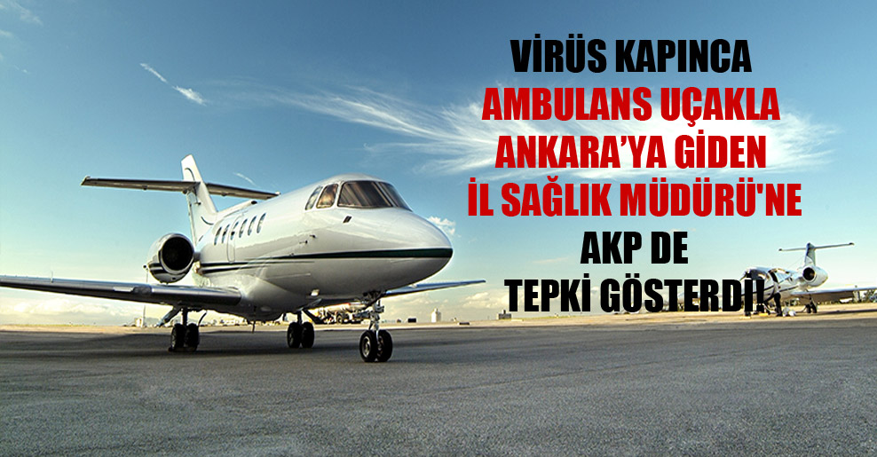 Virüs kapınca ambulans uçakla Ankara’ya giden İl Sağlık Müdürü’ne AKP de tepki gösterdi!