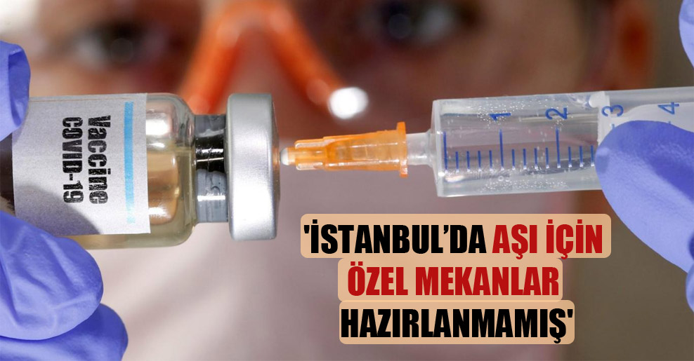 ‘İstanbul’da aşı için özel mekanlar hazırlanmamış’