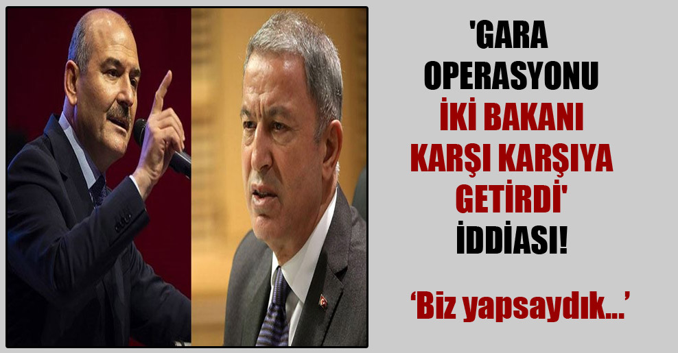 ‘Gara operasyonu iki bakanı karşı karşıya getirdi’ iddiası!
