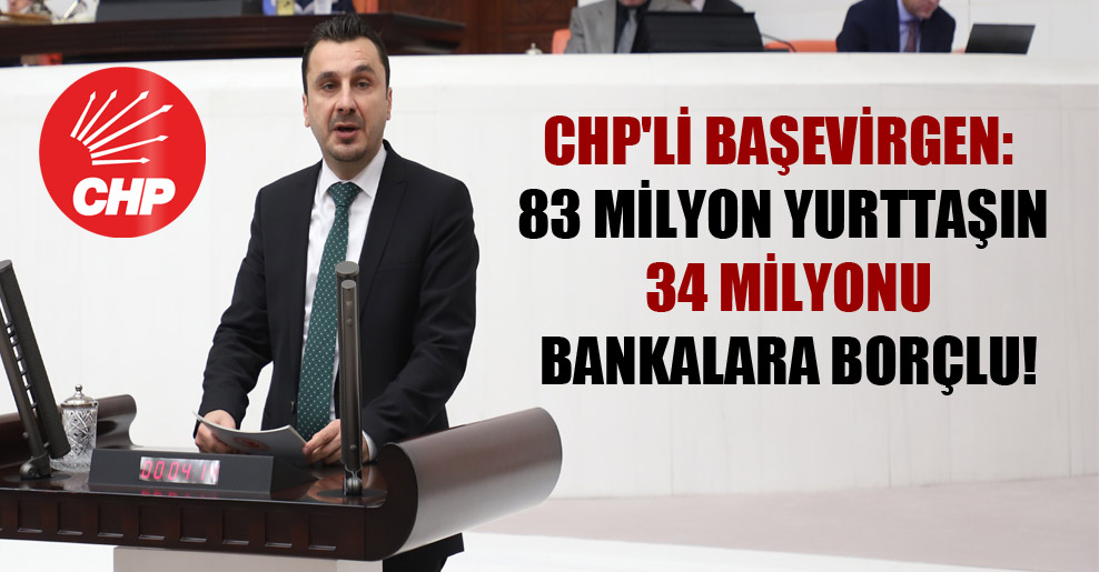 CHP’li Başevirgen: 83 milyon yurttaşın 34 milyonu bankalara borçlu!
