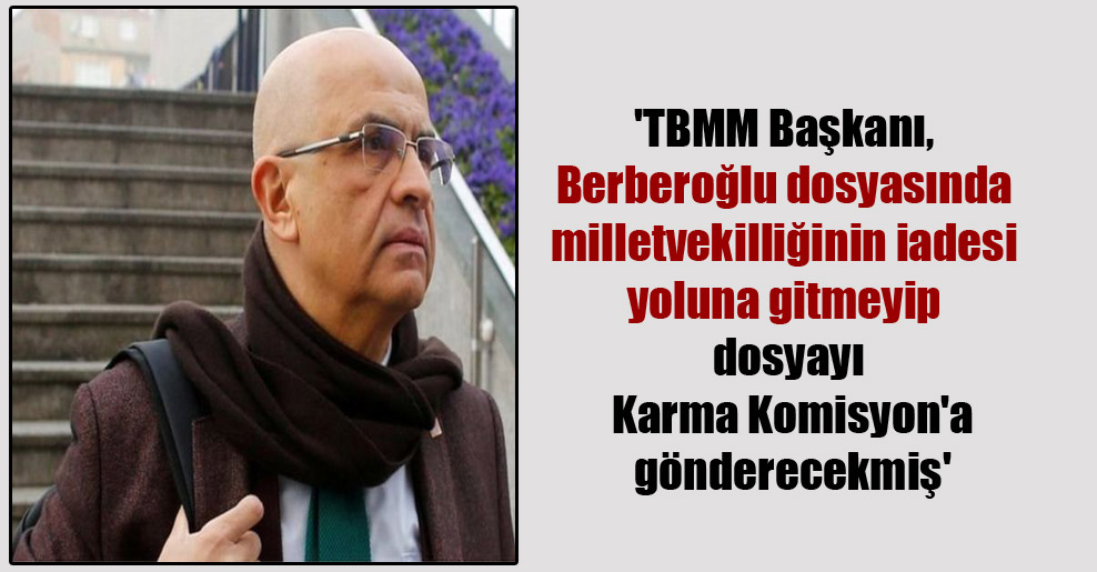 ‘TBMM Başkanı, Berberoğlu dosyasında milletvekilliğinin iadesi yoluna gitmeyip, dosyayı Karma Komisyon’a gönderecekmiş’