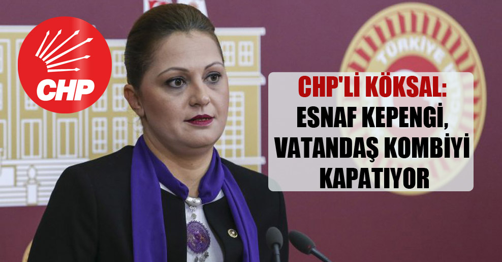 CHP’li Köksal: Esnaf kepengi, vatandaş kombiyi kapatıyor