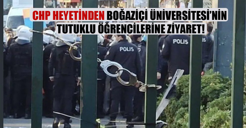 CHP heyetinden Boğaziçi Üniversitesi’nin tutuklu öğrencilerine ziyaret!