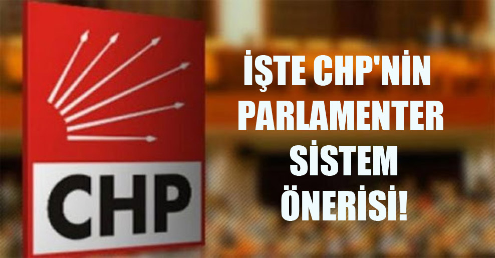 İşte CHP’nin parlamenter sistem önerisi!