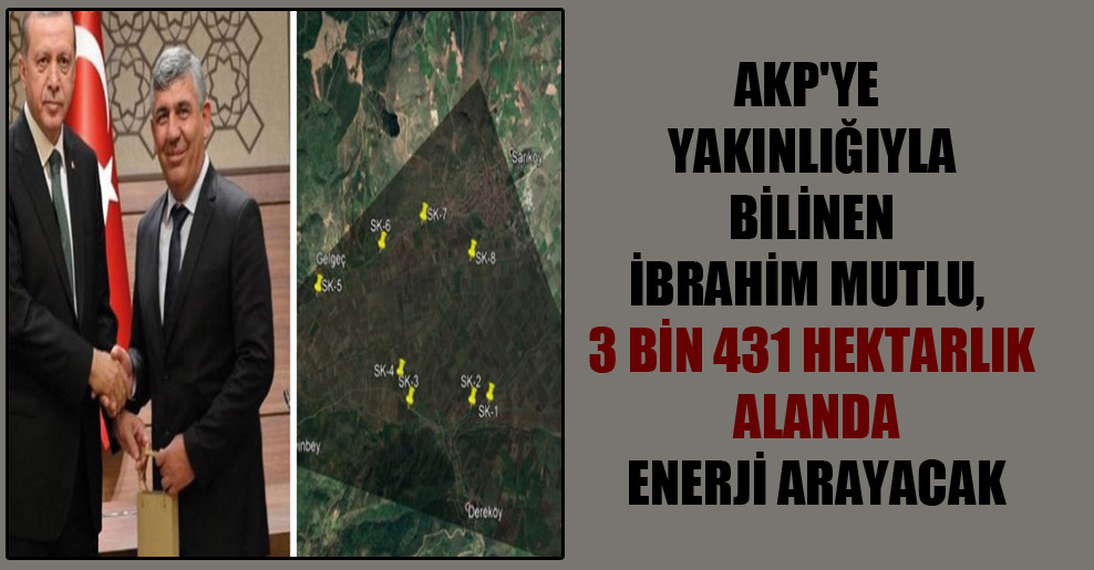 AKP’ye yakınlığıyla bilinen İbrahim Mutlu, 3 bin 431 hektarlık alanda enerji arayacak