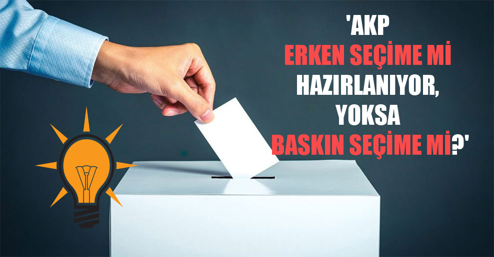 ‘AKP erken seçime mi hazırlanıyor, yoksa baskın seçime mi?’