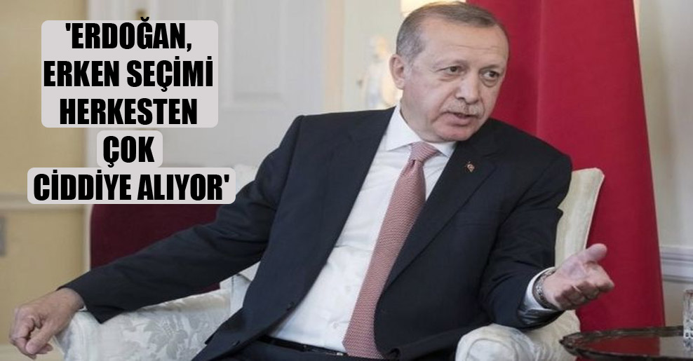 ‘Erdoğan, erken seçimi herkesten çok ciddiye alıyor’