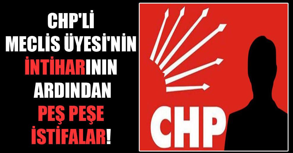 CHP’li Meclis Üyesi’nin intiharının ardından peş peşe istifalar!
