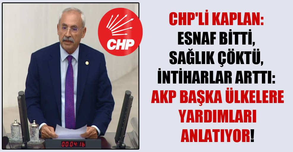 CHP’li Kaplan: Esnaf bitti, sağlık çöktü, intiharlar arttı: AKP başka ülkelere yardımları anlatıyor!