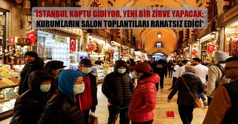‘İstanbul koptu gidiyor, yeni bir zirve yapacak; kurumların salon toplantıları rahatsız edici’