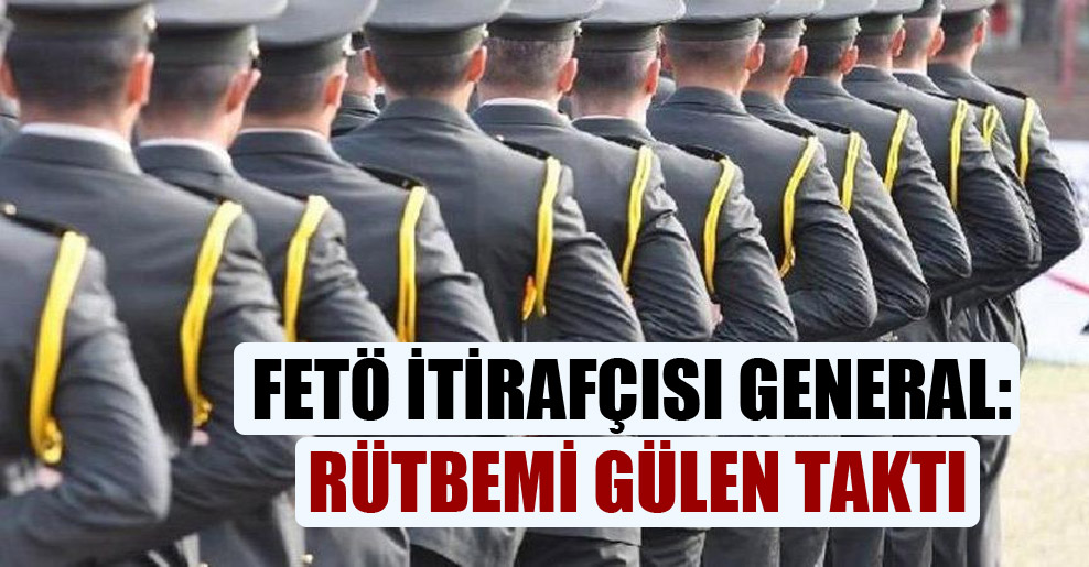 FETÖ itirafçısı general: Rütbemi Gülen taktı