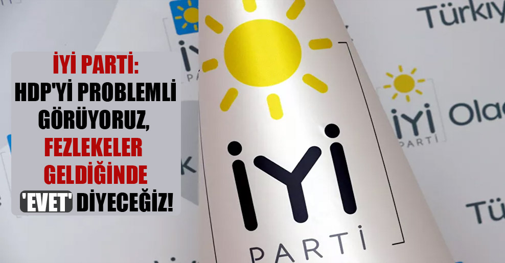 İYİ Parti: HDP’yi problemli görüyoruz, fezlekeler geldiğinde ‘evet’ diyeceğiz!