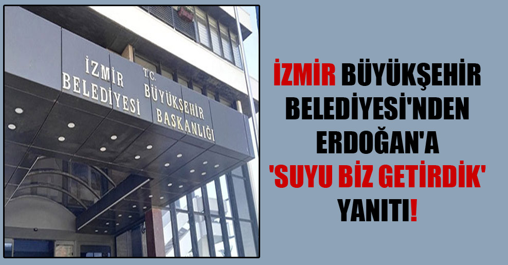 İzmir Büyükşehir Belediyesi’nden Erdoğan’a ‘Suyu biz getirdik’ yanıtı!