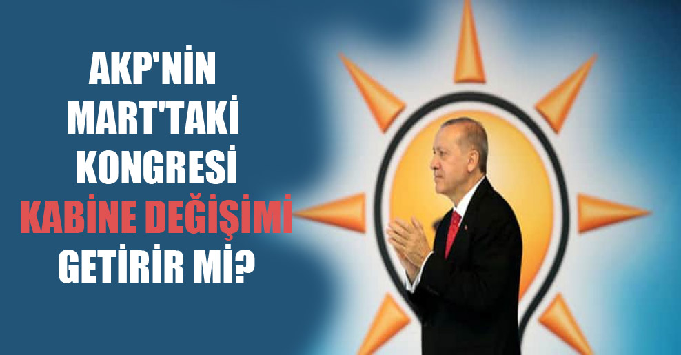 AKP’nin Mart’taki kongresi kabine değişimi getirir mi?