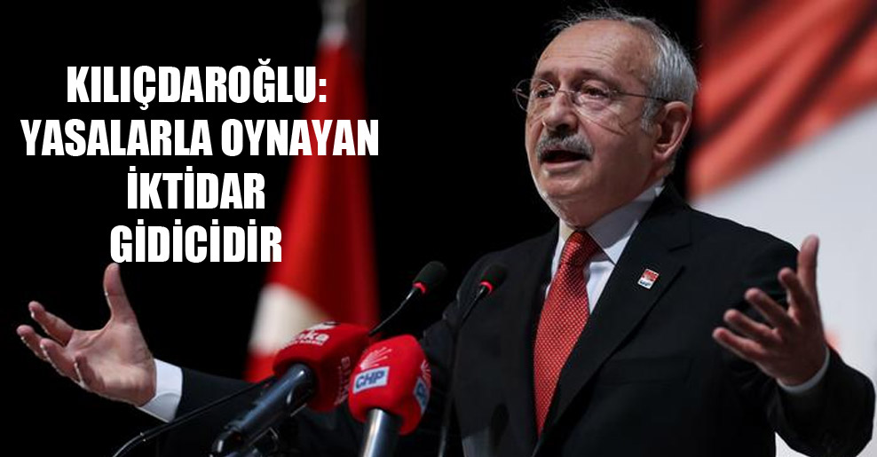 Kılıçdaroğlu: Yasalarla oynayan iktidar gidicidir