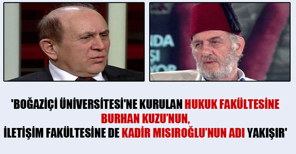 ‘Boğaziçi Üniversitesi’ne kurulan hukuk fakültesine Burhan Kuzu’nun, iletişim fakültesine de Kadir Mısıroğlu’nun adı yakışır’
