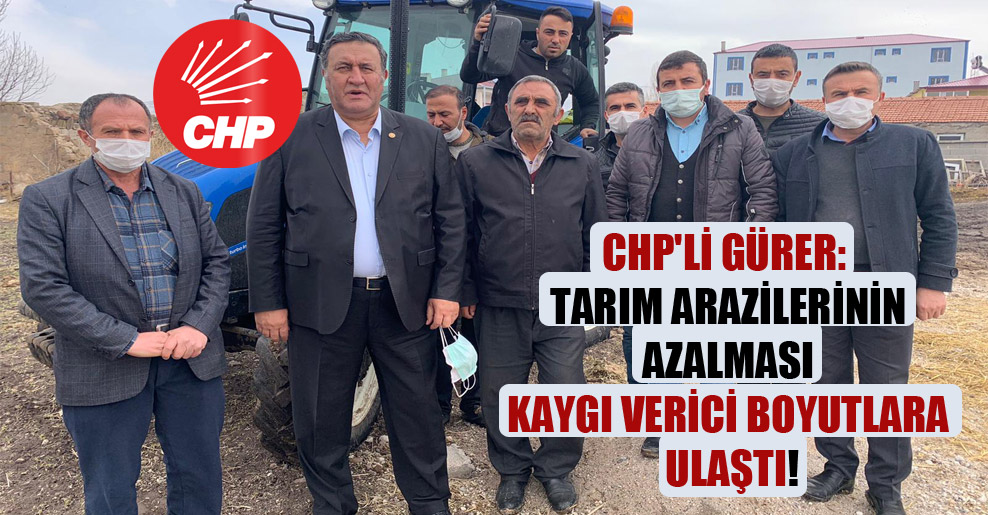 CHP’li Gürer: Tarım arazilerinin azalması kaygı verici boyutlara ulaştı!