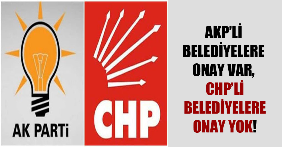 AKP’li belediyelere onay var, CHP’li belediyelere onay yok!